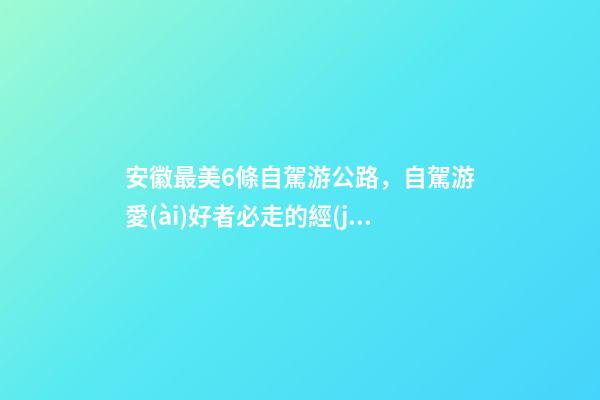 安徽最美6條自駕游公路，自駕游愛(ài)好者必走的經(jīng)典路線！